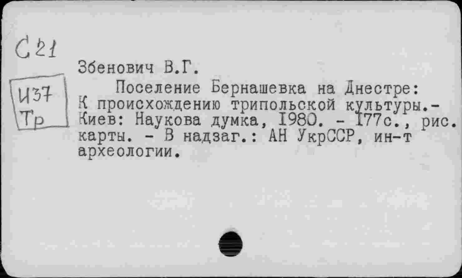 ﻿Збенович В.Г.
Поселение Бернашевка на Днестре: К происхождению трипольской культуры Киев: Наукова думка, 1980. - 177с., карты. - В надзаг.: АН УкрССР, ин-т археологии.